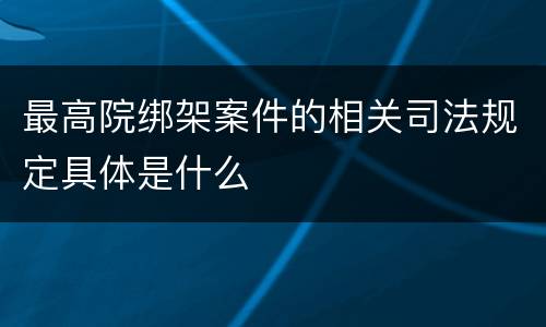 最高院绑架案件的相关司法规定具体是什么