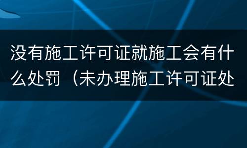 没有施工许可证就施工会有什么处罚（未办理施工许可证处罚后,仍不办施工许可）