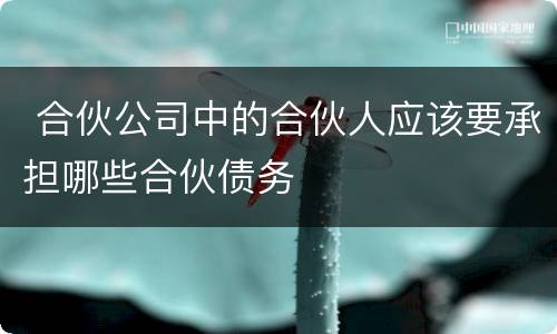  合伙公司中的合伙人应该要承担哪些合伙债务