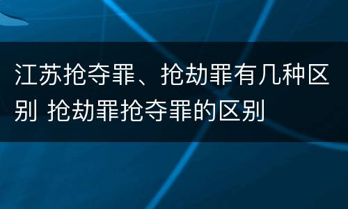 江苏抢夺罪、抢劫罪有几种区别 抢劫罪抢夺罪的区别