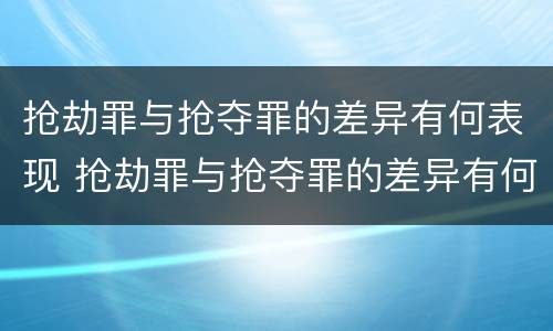 抢劫罪与抢夺罪的差异有何表现 抢劫罪与抢夺罪的差异有何表现呢
