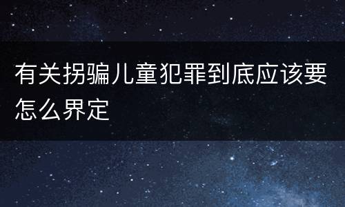 有关拐骗儿童犯罪到底应该要怎么界定