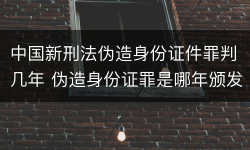 中国新刑法伪造身份证件罪判几年 伪造身份证罪是哪年颁发的
