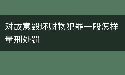 对故意毁坏财物犯罪一般怎样量刑处罚