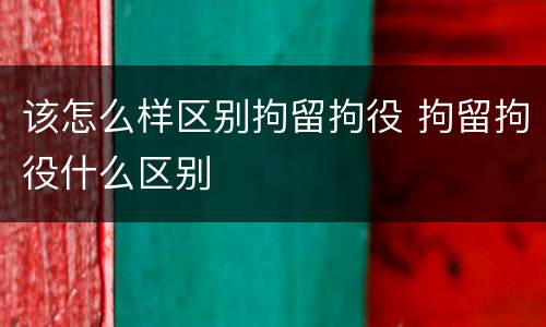 该怎么样区别拘留拘役 拘留拘役什么区别