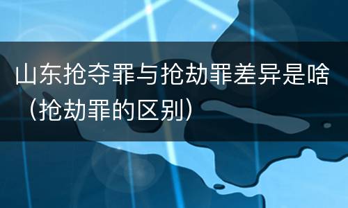 山东抢夺罪与抢劫罪差异是啥（抢劫罪的区别）