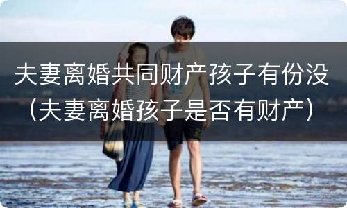 夫妻离婚共同财产孩子有份没（夫妻离婚孩子是否有财产）