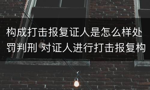 构成打击报复证人是怎么样处罚判刑 对证人进行打击报复构成什么罪