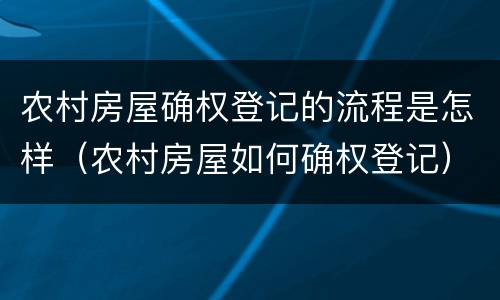 农村房屋确权登记的流程是怎样（农村房屋如何确权登记）