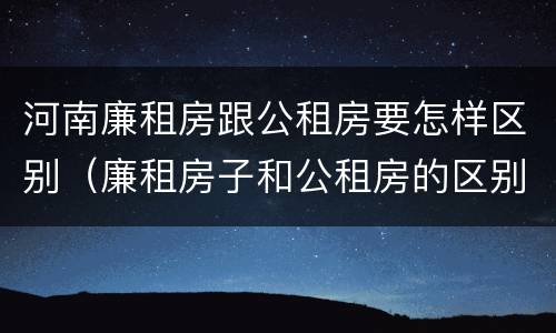 河南廉租房跟公租房要怎样区别（廉租房子和公租房的区别）