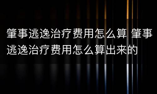 肇事逃逸治疗费用怎么算 肇事逃逸治疗费用怎么算出来的