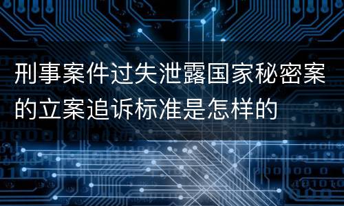 刑事案件过失泄露国家秘密案的立案追诉标准是怎样的