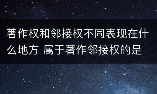 著作权和邻接权不同表现在什么地方 属于著作邻接权的是