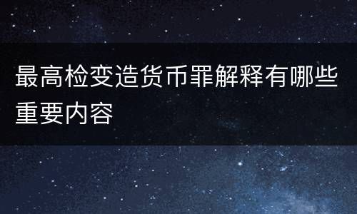 最高检变造货币罪解释有哪些重要内容