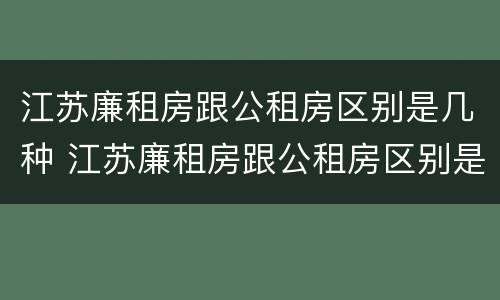 江苏廉租房跟公租房区别是几种 江苏廉租房跟公租房区别是几种房子