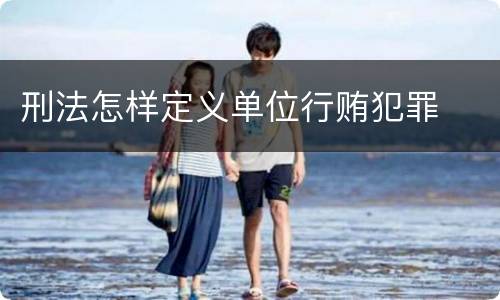 刑法怎样定义单位行贿犯罪