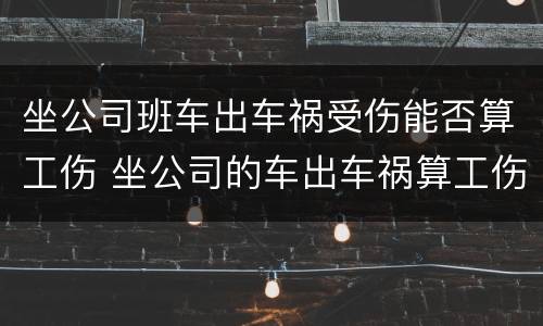 坐公司班车出车祸受伤能否算工伤 坐公司的车出车祸算工伤吗