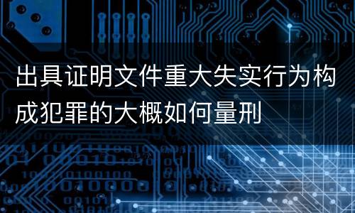 出具证明文件重大失实行为构成犯罪的大概如何量刑