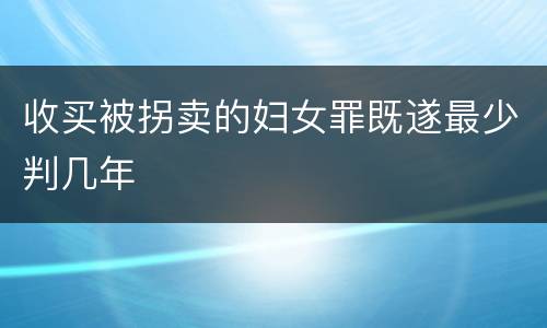 收买被拐卖的妇女罪既遂最少判几年