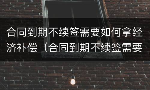 合同到期不续签需要如何拿经济补偿（合同到期不续签需要如何拿经济补偿金呢）