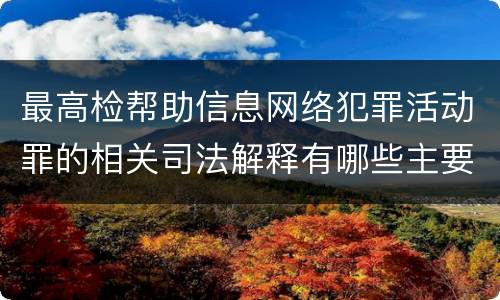 最高检帮助信息网络犯罪活动罪的相关司法解释有哪些主要规定