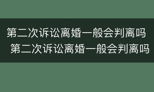 第二次诉讼离婚一般会判离吗 第二次诉讼离婚一般会判离吗女方