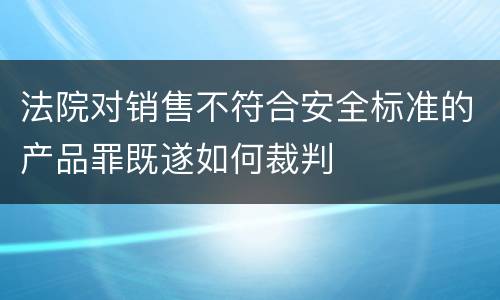 法院对销售不符合安全标准的产品罪既遂如何裁判