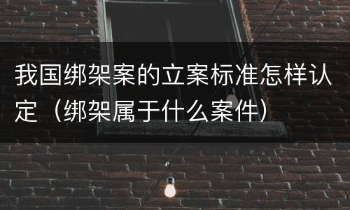 我国绑架案的立案标准怎样认定（绑架属于什么案件）
