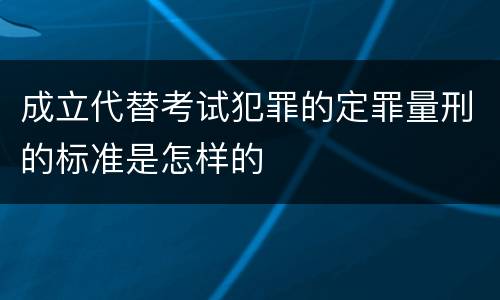 成立代替考试犯罪的定罪量刑的标准是怎样的