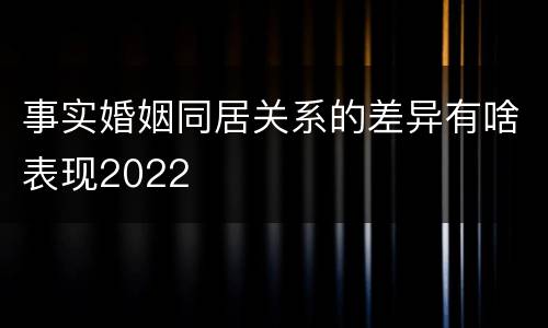 事实婚姻同居关系的差异有啥表现2022