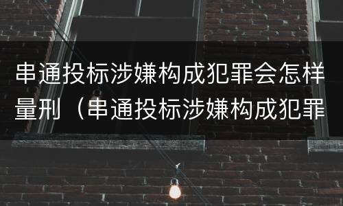 串通投标涉嫌构成犯罪会怎样量刑（串通投标涉嫌构成犯罪会怎样量刑呢）