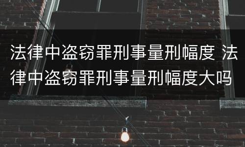 法律中盗窃罪刑事量刑幅度 法律中盗窃罪刑事量刑幅度大吗