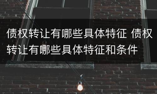 债权转让有哪些具体特征 债权转让有哪些具体特征和条件