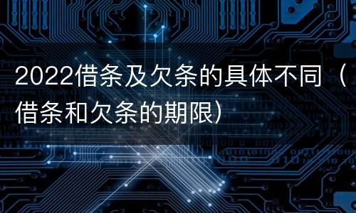 2022借条及欠条的具体不同（借条和欠条的期限）