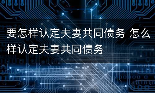 要怎样认定夫妻共同债务 怎么样认定夫妻共同债务