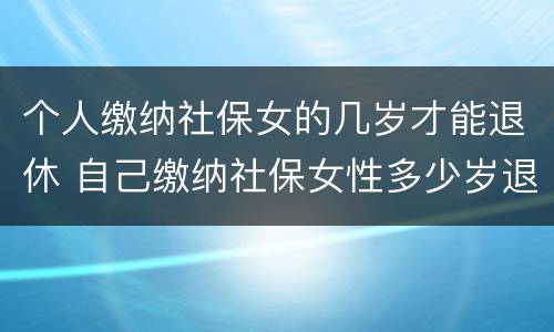 个人缴纳社保女的几岁才能退休 自己缴纳社保女性多少岁退休