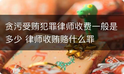 贪污受贿犯罪律师收费一般是多少 律师收贿赂什么罪