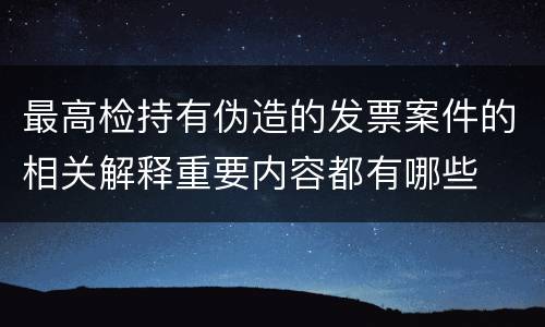 最高检持有伪造的发票案件的相关解释重要内容都有哪些