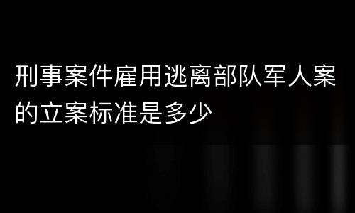 刑事案件雇用逃离部队军人案的立案标准是多少