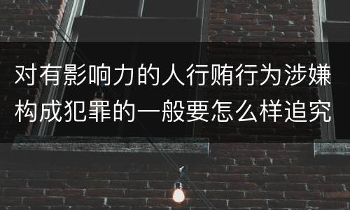 对有影响力的人行贿行为涉嫌构成犯罪的一般要怎么样追究法律责任