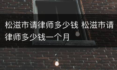 松滋市请律师多少钱 松滋市请律师多少钱一个月