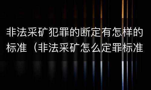 非法采矿犯罪的断定有怎样的标准（非法采矿怎么定罪标准）