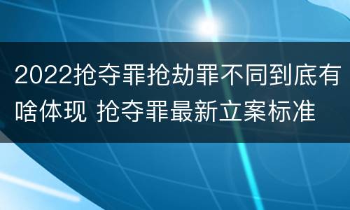 2022抢夺罪抢劫罪不同到底有啥体现 抢夺罪最新立案标准