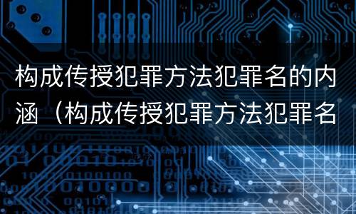 构成传授犯罪方法犯罪名的内涵（构成传授犯罪方法犯罪名的内涵是什么）