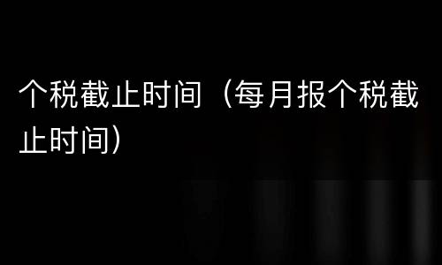 个税截止时间（每月报个税截止时间）
