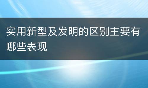 实用新型及发明的区别主要有哪些表现
