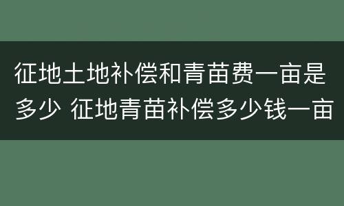 征地土地补偿和青苗费一亩是多少 征地青苗补偿多少钱一亩