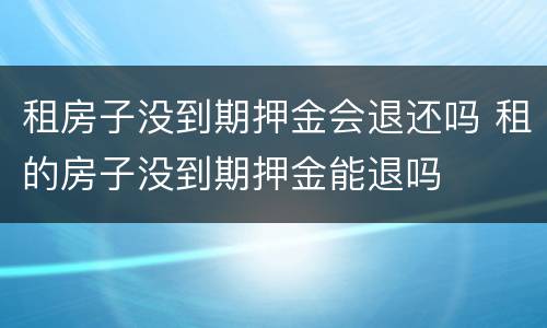租房子没到期押金会退还吗 租的房子没到期押金能退吗