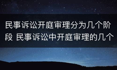 民事诉讼开庭审理分为几个阶段 民事诉讼中开庭审理的几个阶段以及各阶段的主要任务