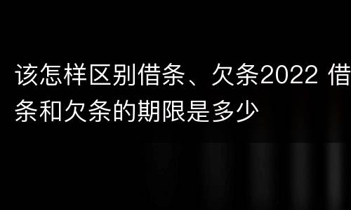 该怎样区别借条、欠条2022 借条和欠条的期限是多少